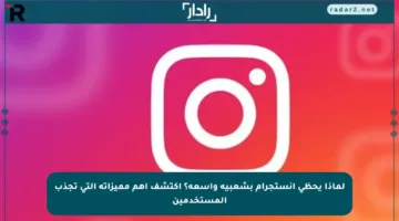 لماذا يحظى انستجرام بشعبية واسعة؟ اكتشف أهم مميزاته التي تجذب المستخدمين